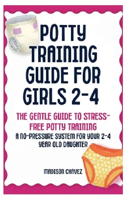 Potty Training Guide For Girls 2-4: The Gentle Guide to Stress-Free Potty Training: A No-Pressure System for Your 2-4 Year Old Daughter by Madison Chavez