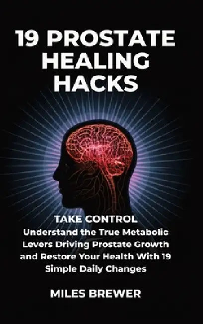 19 Prostate Healing Hacks: Take Control: Understand the True Metabolic Levers Driving Prostate Growth and Restore Your Health With 19 Simple Daily Cha by Miles Brewer