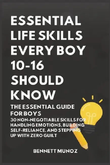 Essential Life Skills Every Boy 10-16 Should Know: The Essential Guide for Boys: 30 Non-Negotiable Skills for Handling Emotions, Building Self-Relianc by Bennett Munoz