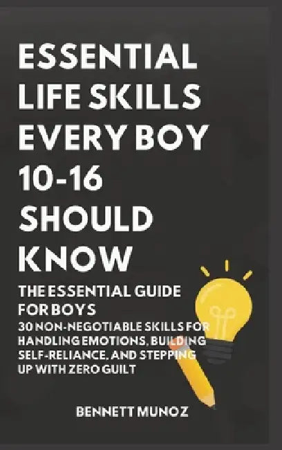 Essential Life Skills Every Boy 10-16 Should Know: The Essential Guide for Boys: 30 Non-Negotiable Skills for Handling Emotions, Building Self-Relianc by Bennett Munoz