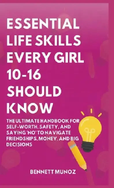 Essential Life Skills Every Girl 10-16 Should Know: The Ultimate Handbook for Self-Worth, Safety, and Saying 'No' to Navigate Friendships, Money, and by Bennett Munoz