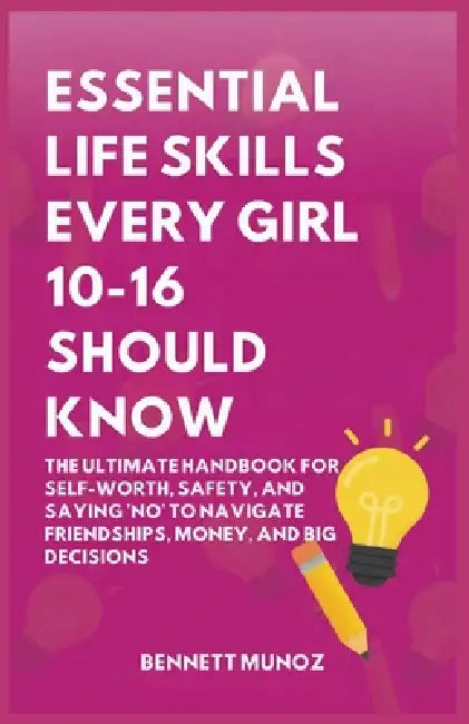 Essential Life Skills Every Girl 10-16 Should Know: The Ultimate Handbook for Self-Worth, Safety, and Saying 'No' to Navigate Friendships, Money, and by Bennett Munoz