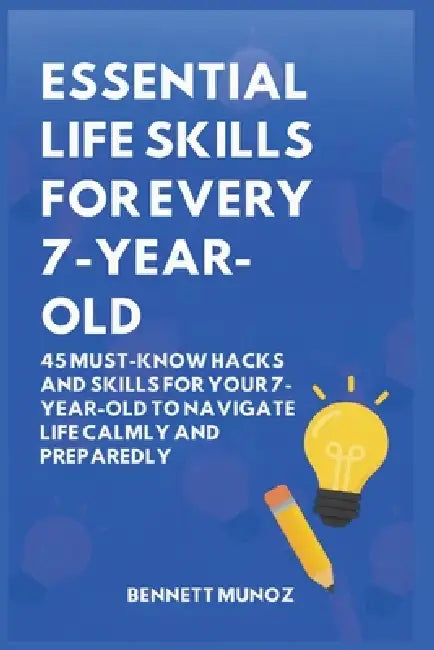 Essential Life Skills for Every 7-Year-Old: 45 Must-Know Hacks And Skills for Your 7-Year-Old to Navigate Life Calmly and Preparedly by Bennett Munoz