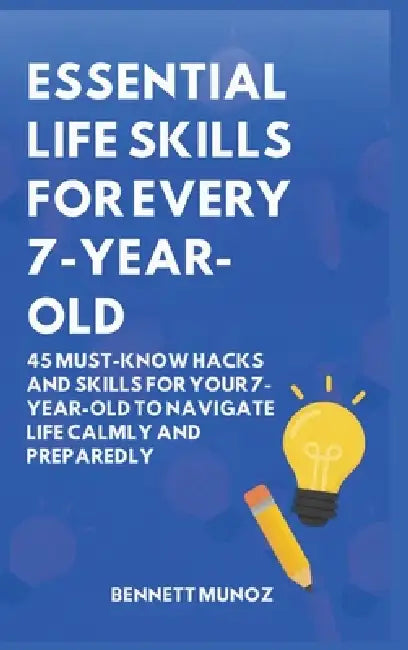 Essential Life Skills for Every 7-Year-Old: 45 Must-Know Hacks And Skills for Your 7-Year-Old to Navigate Life Calmly and Preparedly by Bennett Munoz
