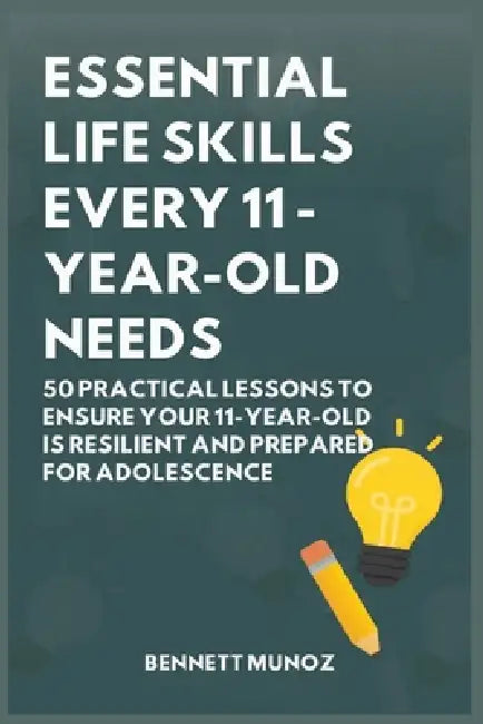 Essential Life Skills Every 11-Year-Old Needs: 50 Practical Lessons to Ensure Your 11-Year-Old Is Resilient and Prepared for Adolescence by Bennett Munoz