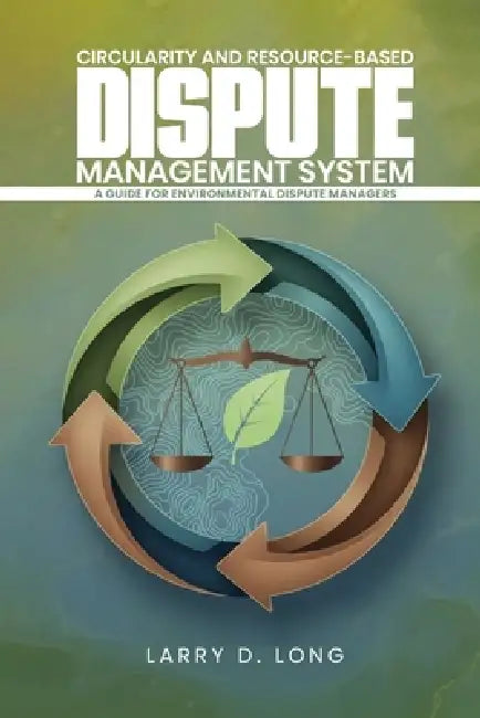 Circularity And Resource-Based Dispute Management System A Guide For Environmental Dispute Managers by Larry D. Long