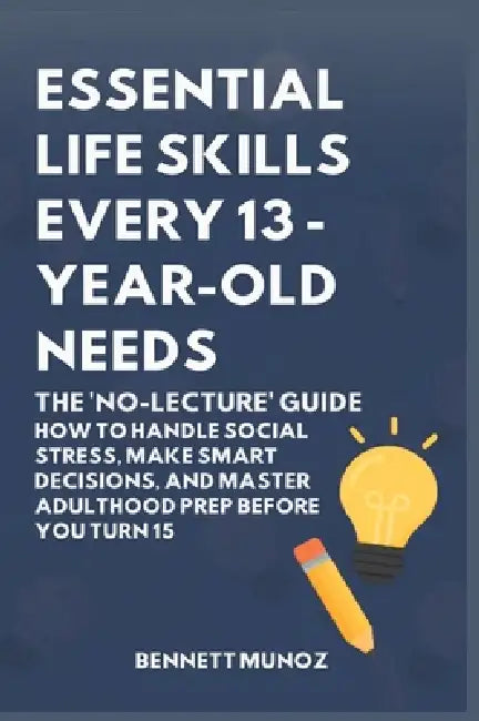 Essential Life Skills Every 13-Year Old Needs: The 'No-Lecture' Guide: How to Handle Social Stress, Make Smart Decisions, and Master Adulthood Prep Be by Bennett Munoz