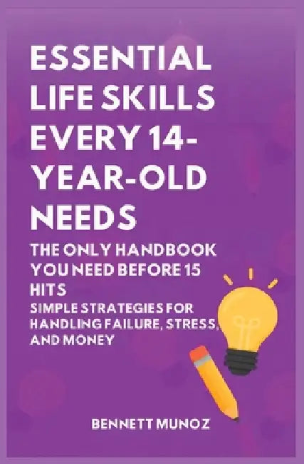 Essential Life Skills Every 14-Year Old Needs: The Only Handbook You Need Before 15 Hits: Simple Strategies for Handling Failure, Stress, and Money by Bennett Munoz