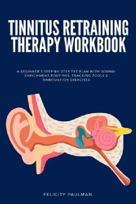 Tinnitus Retraining Therapy Workbook: A Beginner's Step-by-Step TRT Plan with Sound-Enrichment Routines, Tracking Tools & Habituation Exercises by Felicity Paulman