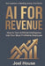 AI For Revenue: How To Turn Artificial Intelligence Into Your Most Profitable Employee by Joel House