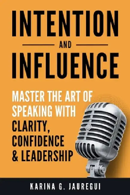 INTENTION AND INFLUENCE Master the Art of Speaking with Clarity, Confidence, and Leadership by Karina G. Jauregui