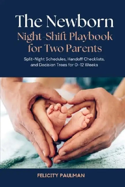 The Newborn Night-Shift Playbook for Two Parents: Split-Night Schedules, Handoff Checklists, and Decision Trees for 0-12 Weeks by Felicity Felicity
