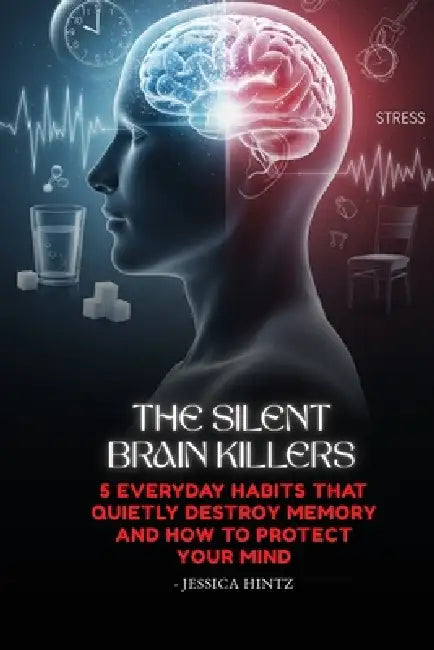 The Silent Brain Killers: 5 Everyday Habits That Quietly Destroy Memory and How to Protect Your Mind by Jessica Hintz