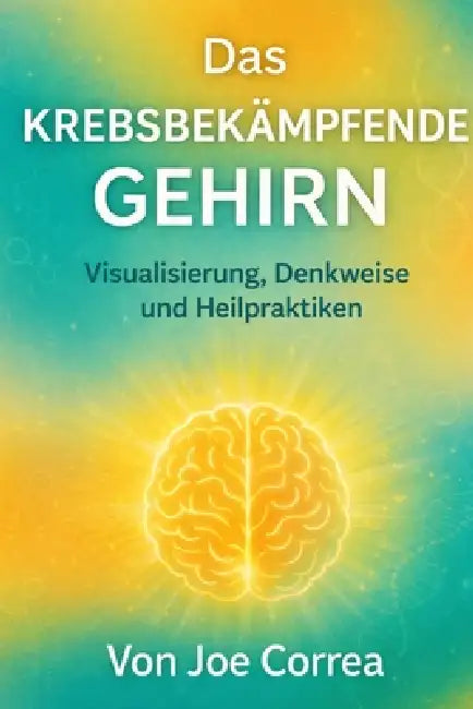 Das krebsbekämpfende Gehirn: Visualisierung, Denkweise und Heilpraktiken by Joe Correa