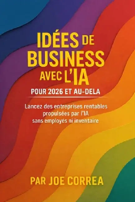Idées de Business avec l'IA pour 2026 et au-delà: Lancez des entreprises rentables propulsées par l'IA sans employés ni inventaire by Joe Correa