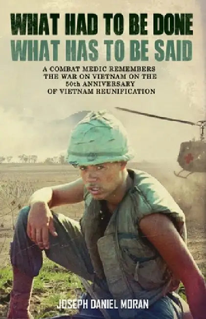 What Had to be Done/What Has to be Said: A Combat Medic Remembers the War on Vietnam on the 50th Anniversary of Vietnamese Reunification by Joseph Daniel Moran