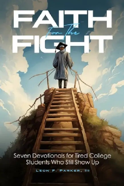 Faith For the Fight: Seven Devotionals For Tired College Students Who Still Show Up by Leon F. Parker