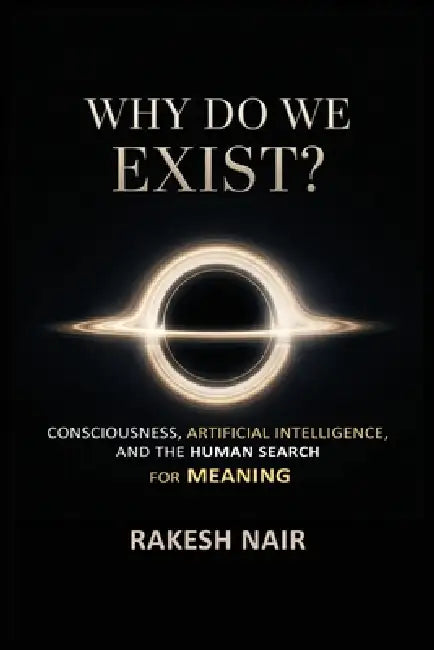 why do we exist: Consciousness, Artificial Intelligence, and the Human Search for Meaning by Rakesh Nair