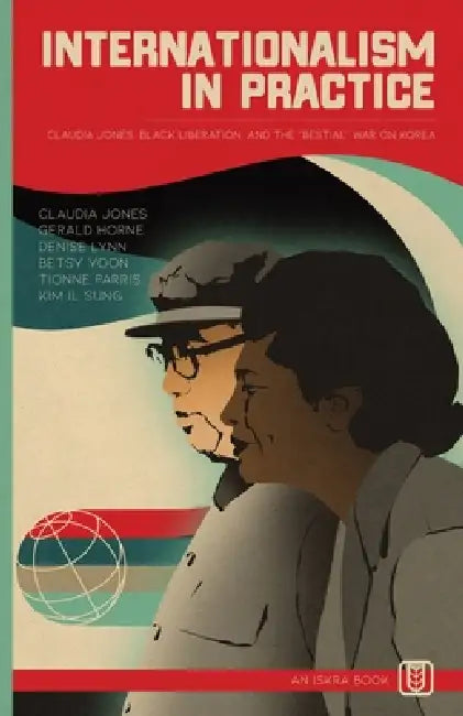 Internationalism in Practice: Claudia Jones, Black Liberation, and the "Bestial" War on Korea by Claudia Jones, Gerald Horne, Denise Lynn
