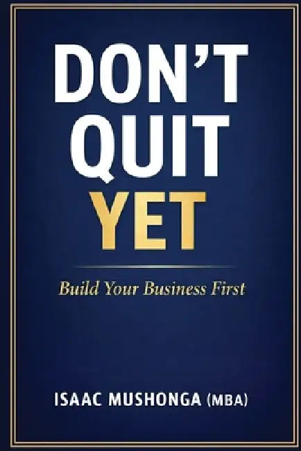 Don't Quit Yet: Build Your Business First by Isaac Mushonga (Mba)