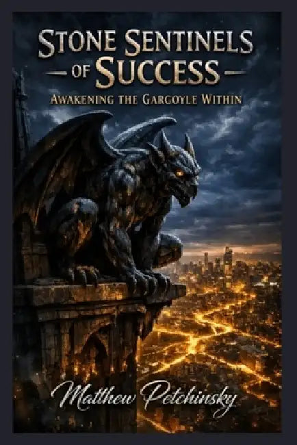 Stone Sentinels of Success: Awakening the Gargoyle Within by Matthew Petchinsky