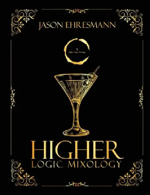 Higher Logic Mixology: Elevating Mixology Through Strategy, Logic, and Precision by Jason Ehresmann