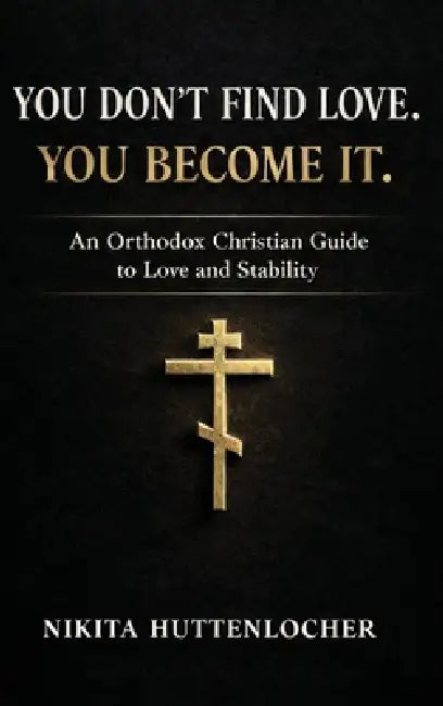 You Don't Find Love. You Become It.: An Orthodox Christian Guide to Love and Stability by Nikita Kevin Huttenlocher