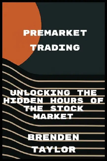 Premarket Trading: Unlocking the Hidden Hours of the Stock Market by Brenden Taylor