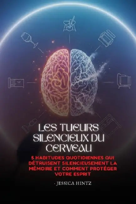 Les tueurs silencieux du cerveau: 5 habitudes quotidiennes qui détruisent silencieusement la mémoire et comment protéger votre esprit by Jessica Hintz