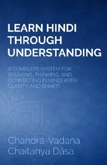Learn Hindi Through Understanding: A Complete System for Speaking, Thinking, and Connecting in Hindi with Clarity and Bhakti by Chandra-Vadana Chaitanya Dāsa