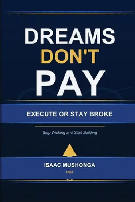 Dreams Don't Pay. Execute or Stay Broke by Isaac Mushonga (Mba)