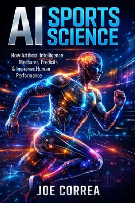 AI Sports Science: How Artificial Intelligence Measures, Predicts & Improves Human Performance by Joe Correa