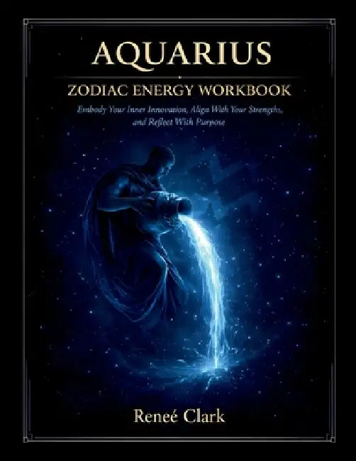 Aquarius Zodiac Energy Workbook: Think Differently, Embrace Change, and Align With Your Vision Through Reflection, Shadow Work, and Intentional Growth by Renee' Clark