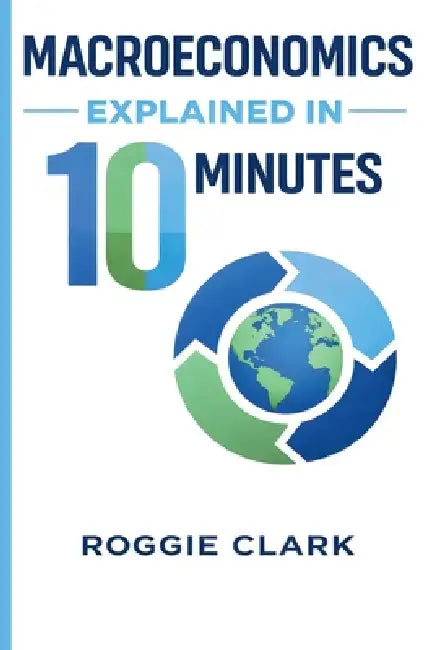 Macroeconomics Explained in 10 Minutes: A Fast and Simple, Big Picture Guide to Inflation, Economic Growth, and the Overall Economy by Roggie Clark, Raj Clark