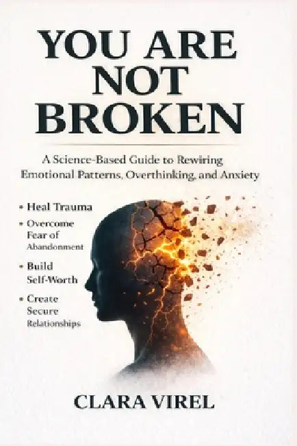 You Are Not Broken A Science-Based Guide to Rewiring Emotional Patterns, Overthinking, and Anxiety, Heal Trauma, Overcome Fear of Abandonment, Build S by Clara Virel
