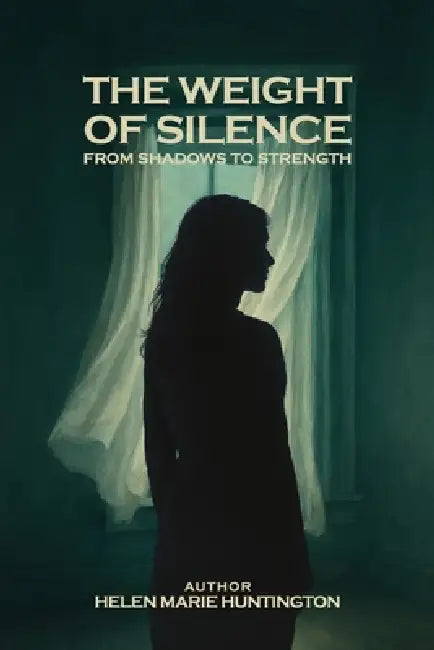The Weight of Silence: From Shadows to Strength by Helen Marie Huntington