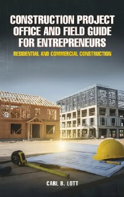 Construction Project Office and Field Guide for Entrepreneurs: Residential and Commercial Construction by Carl B. Lott