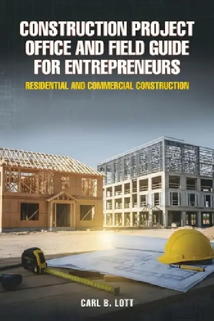 Construction Project Office and Field Guide for Entrepreneurs: Residential and Commercial Construction by Carl B. Lott