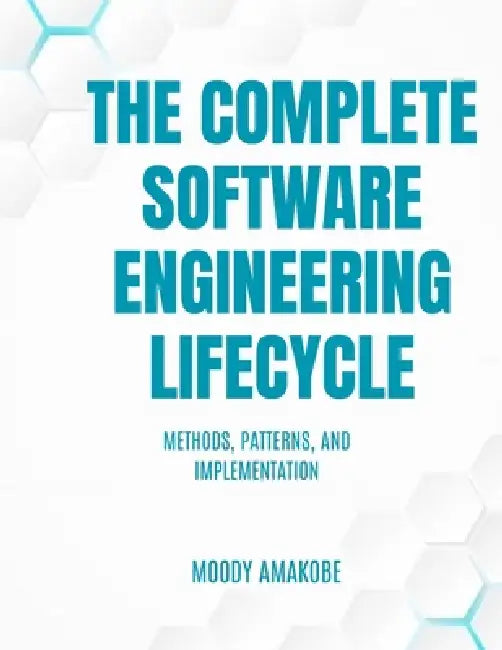 The Complete Software Engineering Lifecycle: Methods, Patterns, and Implementation by Moody Amakobe