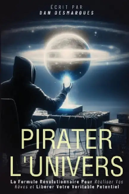 Pirater l'Univers: La Formule Révolutionnaire Pour Réaliser Vos Rêves et Libérer Votre Véritable Potentiel by Dan Desmarques
