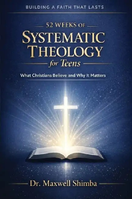 52 Weeks of Systematic Theology for Teens: What Christians Believe and Why It Matters by Maxwell Shimba