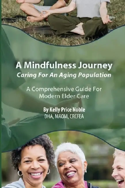 A Mindfulness Journey: Caring for an Aging Population - A Comprehensive Guide for Modern Elder Care by Kelly Price Noble