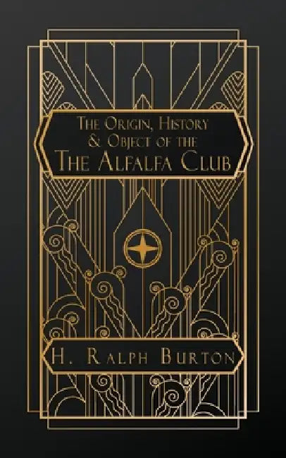 The Origin History and Object of the Alfalfa Club by H. Ralph Burton