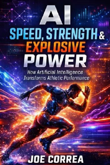 AI Speed, Strength & Explosive Power: How Artificial Intelligence Builds Elite Athleticism by Joe Correa