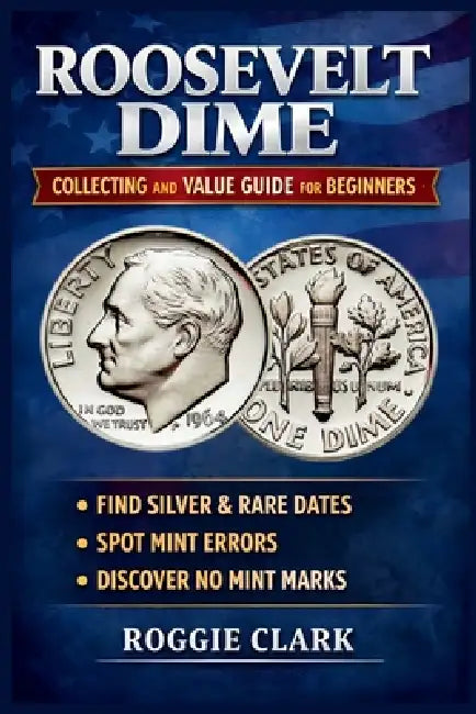 Roosevelt Dime Collecting and Value Guide for Beginners: How to Identify Rare, Silver, and Valuable Roosevelt Dimes, Including Key Dates, Mint Errors, by Roggie Clark, Raj Clark