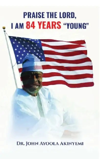 Praise the Lord, I Am 84 Years "Young" by John Ayoola Akinyemi
