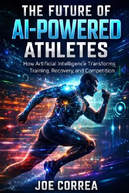 The Future of AI-Powered Athletes: Superhuman Training, Digital Coaches & the Next Generation of Sports by Joe Correa