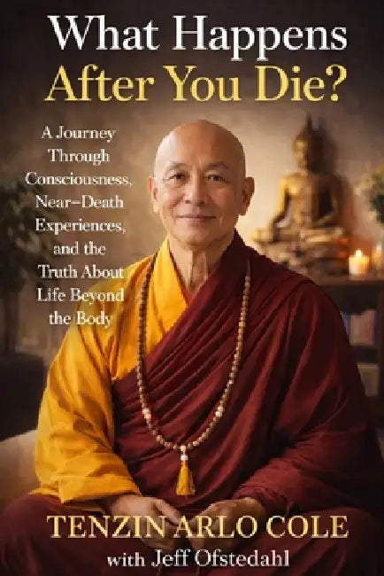 What Happens After You Die?: A Journey Through Consciousness, Near-Death Experiences, and the Truth About Life Beyond the Body by Tenzin Arlo Cole, Jeff Ofstedahl