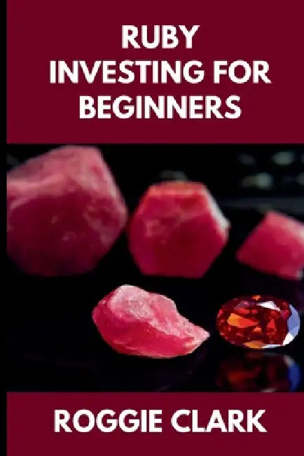 Ruby Investing For Beginners: How to Buy, Evaluate, and Invest in Natural Rubies for Long Term Value by Roggie Clark, Raj Clark