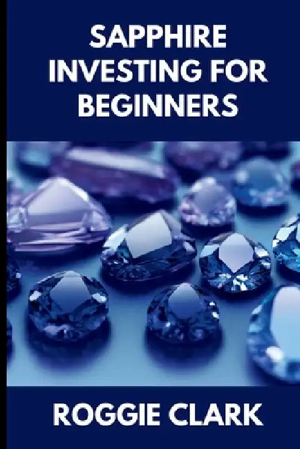 Sapphire Investing For Beginners: How to Buy, Evaluate, and Invest in Natural Sapphires for Long Term Value by Roggie Clark, Raj Clark